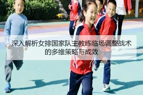 深入解析女排国家队主教练临场调整战术的多维策略与成效