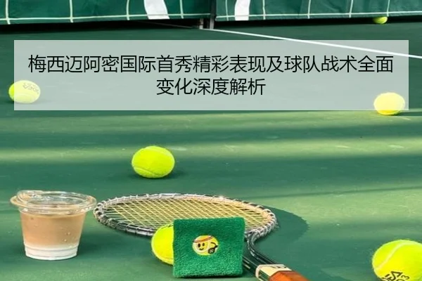 梅西迈阿密国际首秀精彩表现及球队战术全面变化深度解析